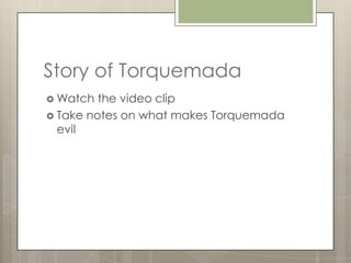 Story of Torquemada
 Watch  the video clip
 Take notes on what makes Torquemada
  evil
 
