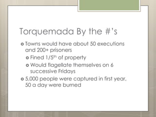 Torquemada By the #’s
 Towns  would have about 50 executions
  and 200+ prisoners
   Fined 1/5th of property
   Would flagellate themselves on 6
    successive Fridays
 5,000 people were captured in first year,
  50 a day were burned
 