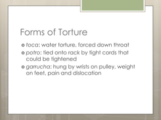 Forms of Torture
 toca: water torture, forced down throat
 potro: tied onto rack by tight cords that
  could be tightened
 garrucha: hung by wrists on pulley, weight
  on feet, pain and dislocation
 