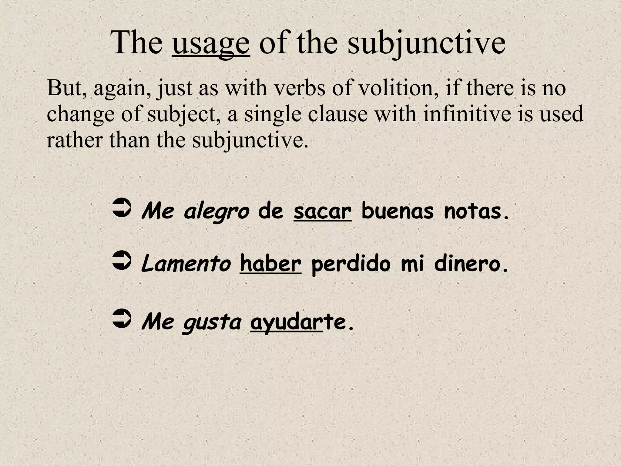  Me alegro de sacar buenas notas.
 Lamento haber perdido mi dinero.
 Me gusta ayudarte.
The usage of the subjunctive
But, again, just as with verbs of volition, if there is no
change of subject, a single clause with infinitive is used
rather than the subjunctive.
 