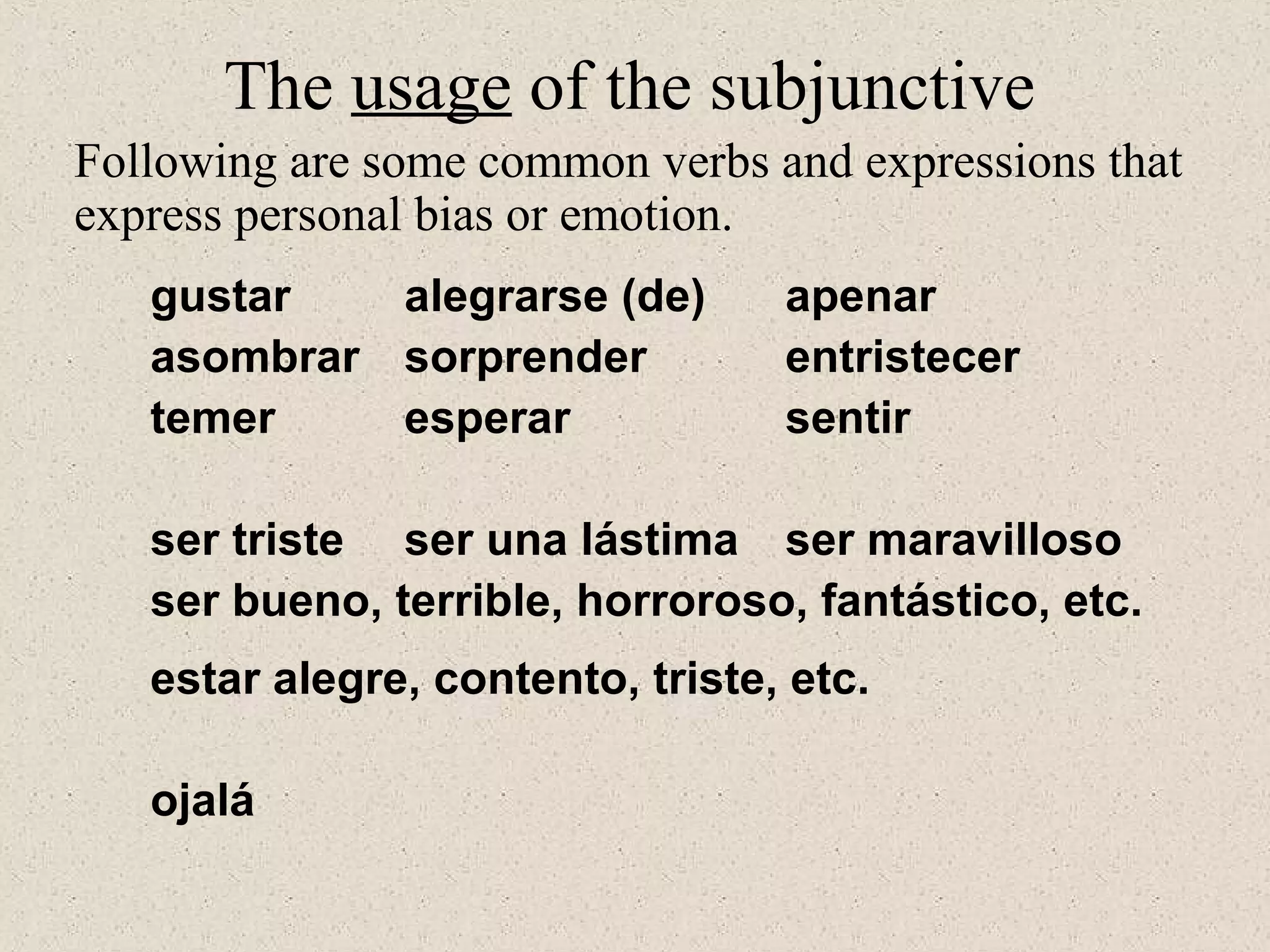 gustar alegrarse (de) apenar
asombrar sorprender entristecer
temer esperar sentir
ser triste ser una lástima ser maravilloso
ser bueno, terrible, horroroso, fantástico, etc.
estar alegre, contento, triste, etc.
ojalá
The usage of the subjunctive
Following are some common verbs and expressions that
express personal bias or emotion.
 