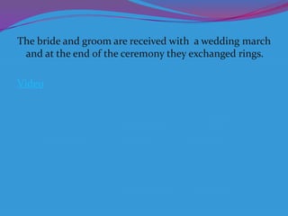 The bride and groom are received with a wedding march
and at the end of the ceremony they exchanged rings.

Video

 