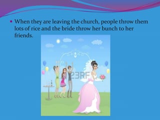  When they are leaving the church, people throw them

lots of rice and the bride throw her bunch to her
friends.

 