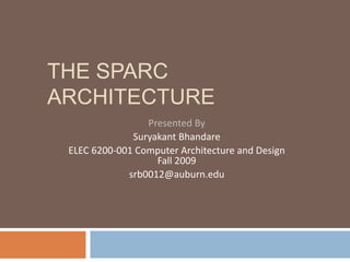 THE SPARC
ARCHITECTURE
Presented By
Suryakant Bhandare
ELEC 6200-001 Computer Architecture and Design
Fall 2009
srb0012@auburn.edu
 