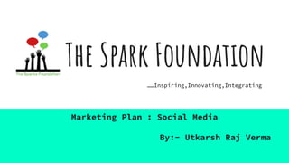 The Spark Foundation
Marketing Plan : Social Media
By:- Utkarsh Raj Verma
……Inspiring,Innovating,Integrating
 