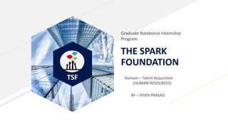 TSF
THE SPARK
FOUNDATION
Graduate Rotational Internship
Program
Domain – Talent Acquisition
(HUMAN RESOURCES)
BY – VIVEK PRASAD
 