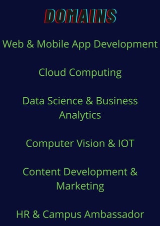 DOMAINSDOMAINSDOMAINS
Web & Mobile App Development
Cloud Computing
Data Science & Business
Analytics
Computer Vision & IOT
Content Development &
Marketing
HR & Campus Ambassador
 