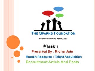 THE SPARKS FOUNDATION
INSPIRING INNOVATING INTEGRATING
#Task 1
Presented By : Richa Jain
Human Resource : Talent Acquisition
Recruitment Article And Posts
 