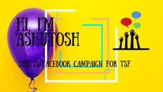 Hi, I'm
Ashutosh
This is facebook campaign for TSF
 