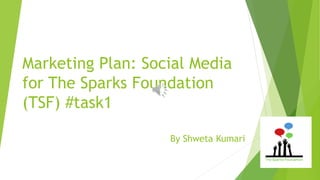 Marketing Plan: Social Media
for The Sparks Foundation
(TSF) #task1
By Shweta Kumari
 