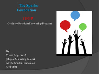 The Sparks
Foundation
GRIP
Graduate Rotational Internship Program
By
Vivina Angeline A
(Digital Marketing Intern)
At The Sparks Foundation
Sept’2021
 