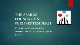 THE SPARKS
FOUNDATION
#GRIPSEPTEMBER21
BY: MARIAM SAJID SIDDIQUI
DOMAIN: TALENT ACQUISITION (HR)
TASK 1
 