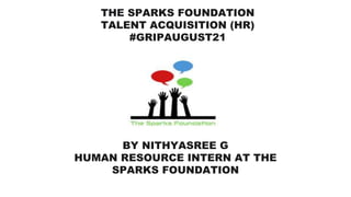 THE SPARKS FOUNDATION
TALENT ACQUISITION (HR)
#GRIPAUGUST21
BY NITHYASREE G
HUMAN RESOURCE INTERN AT THE
SPARKS FOUNDATION
 