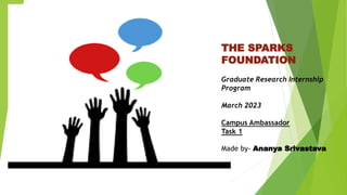 THE SPARKS
FOUNDATION
Graduate Research Internship
Program
March 2023
Campus Ambassador
Task 1
Made by- Ananya Srivastava
 