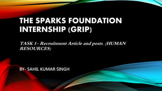 THE SPARKS FOUNDATION
INTERNSHIP (GRIP)
TASK 1- Recruitment Article and posts. (HUMAN
RESOURCES)
BY- SAHIL KUMAR SINGH
 