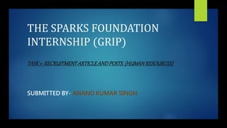 THE SPARKS FOUNDATION
INTERNSHIP (GRIP)
TASK1- RECRUITMENTARTICLEANDPOSTS.(HUMANRESOURCES)
SUBMITTED BY- ANAND KUMAR SINGH
 