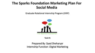 The Sparks Foundation Marketing Plan For
Social Media
Graduate Rotational Internship Program (GRIP)
Task #1
Prepared By :Syed Sheharyar
Internship Function :Digital Marketing
 