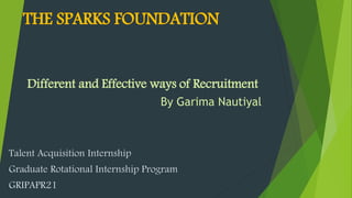 THE SPARKS FOUNDATION
Different and Effective ways of Recruitment
By Garima Nautiyal
Talent Acquisition Internship
Graduate Rotational Internship Program
GRIPAPR21
 
