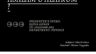 PRESENTER'S INTRO:
SADIA AHSAN
ID: 20007068-002
DEPARTMENT: PHYSICS
ASALAM U ALAIKUM
!
Subject: Electronics
Teacher: Ma'am Tayyaba
 