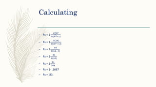 Calculating
– Rs = 1-
6∑𝐷²
𝑁(𝑁2−1)
– Rs = 1-
6(14)
8[ 82−1 ]
– Rs = 1-
84
8(64−1)
– Rs = 1-
84
8(63)
– Rs = 1-
84
504
– Rs = 1- .1667
– Rs = .83.
 