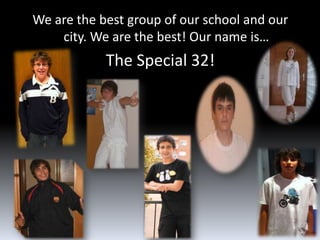 We are the best group of our school and our
    city. We are the best! Our name is…
            The Special 32!
 