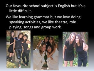 Our favourite school subject is English but it’s a
 little difficult.
We like learning grammar but we love doing
 speaking activities, we like theatre, role
 playing, songs and group work.
 
