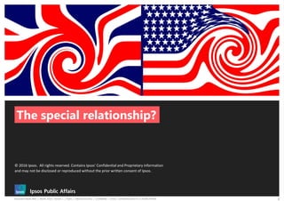Document Name Here | Month 2016 | Version 1 | Public | Internal Use Only | Confidential | Strictly Confidential (DELETE CLASSIFICATION) 1
The special relationship?
© 2016 Ipsos. All rights reserved. Contains Ipsos' Confidential and Proprietary information
and may not be disclosed or reproduced without the prior written consent of Ipsos.
 