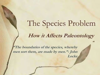 The Species Problem
         How it Affects Paleontology
                                          “
“The boundaries of the species, whereby
men sort them, are made by men.”- John
                                 Locke
 