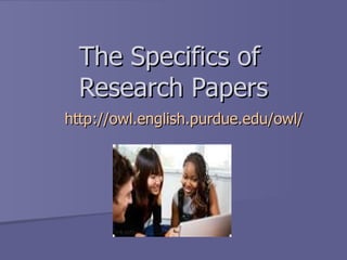 The Specifics of  Research Papers http:// owl.english.purdue.edu /owl/ 