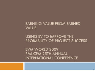 EARNING VALUE FROM EARNED
VALUE
USING EV TO IMPROVE THE
PROBABILITY OF PROJECT SUCCESS
EVM WORLD 2009
PMI-CPM 25TH ANNUAL
INTERNATIONAL CONFERENCE
1
 