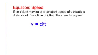 Equation: Speed
If an object moving at a constant speed of 𝑣 travels a
distance of 𝑑 in a time of 𝑡,then the speed 𝑣 is given
v = d/t
 