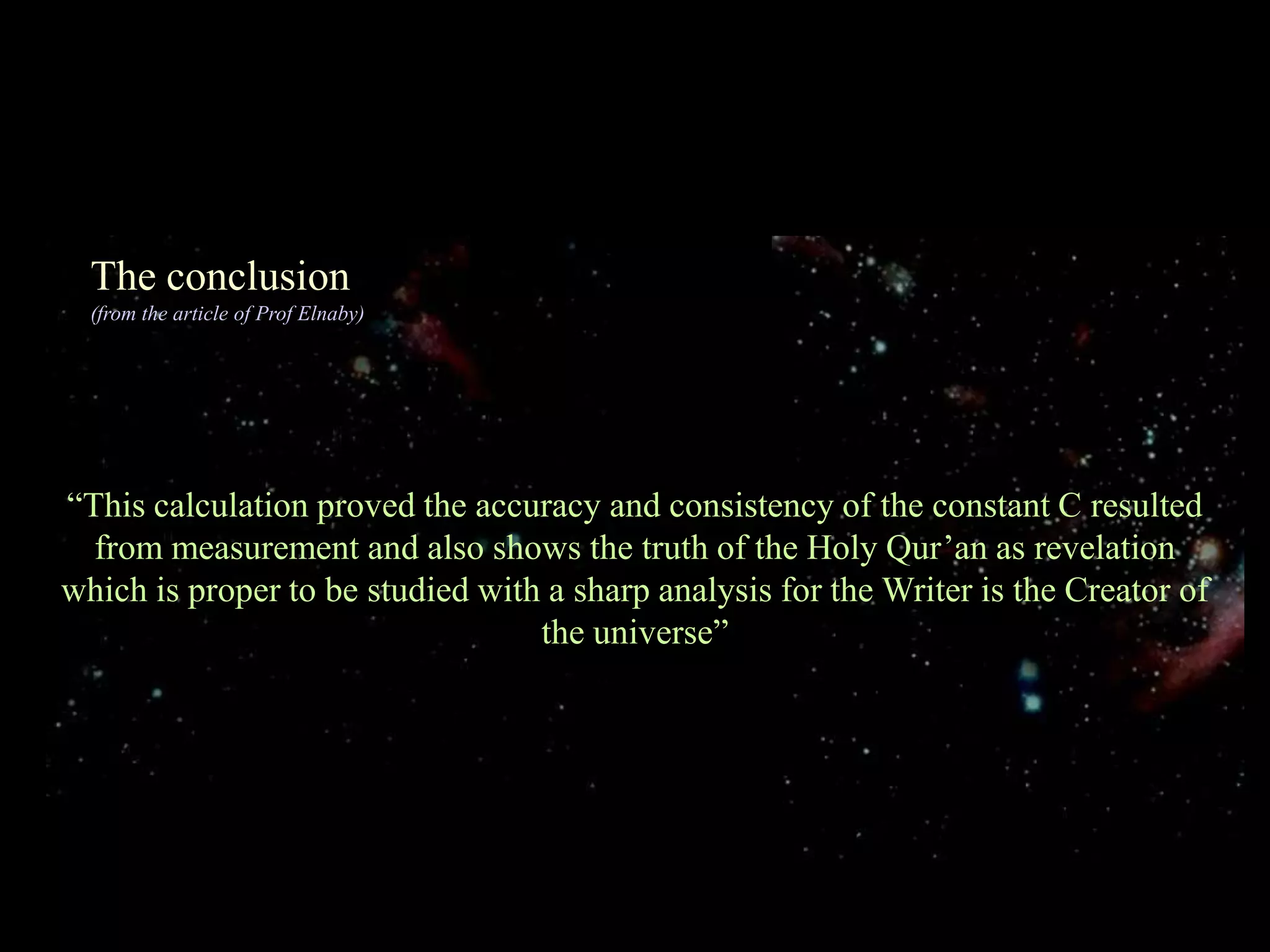 The conclusion(from the article of Prof Elnaby)“This calculation proved the accuracy and consistency of the constant C resulted from measurement and also shows the truth of the Holy Qur’an as revelation which is proper to be studied with a sharp analysis for the Writer is the Creator of the universe”