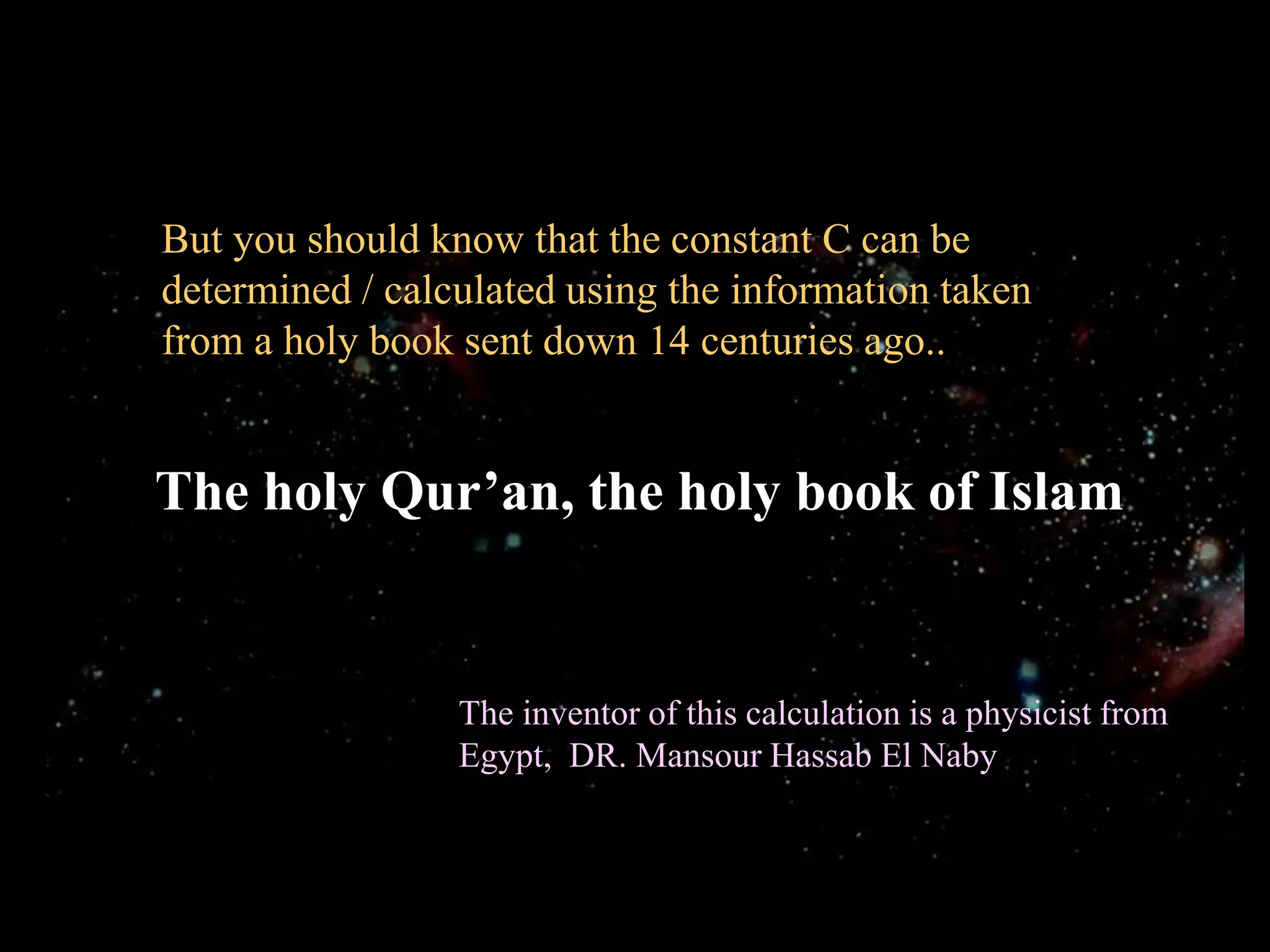 But you should know that the constant C can be determined / calculated using the information taken from a holy book sent down 14 centuries ago..The holy Qur’an, the holy book of IslamThe inventor of this calculation is a physicist from Egypt,  DR. Mansour Hassab El Naby