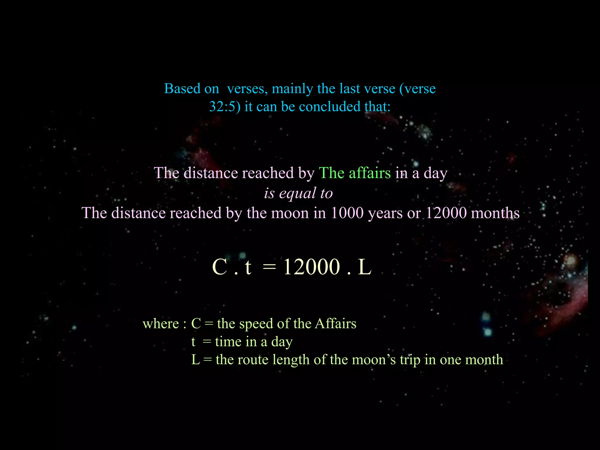 Based on  verses, mainly the last verse (verse 32:5) it can be concluded that: The distance reached by The affairs in a dayis equal toThe distance reached by the moon in 1000 years or 12000 monthsC . t  = 12000 . Lwhere :	C = the speed of the Affairs         	t  = time in a day            	L = the route length of the moon’s trip in one month