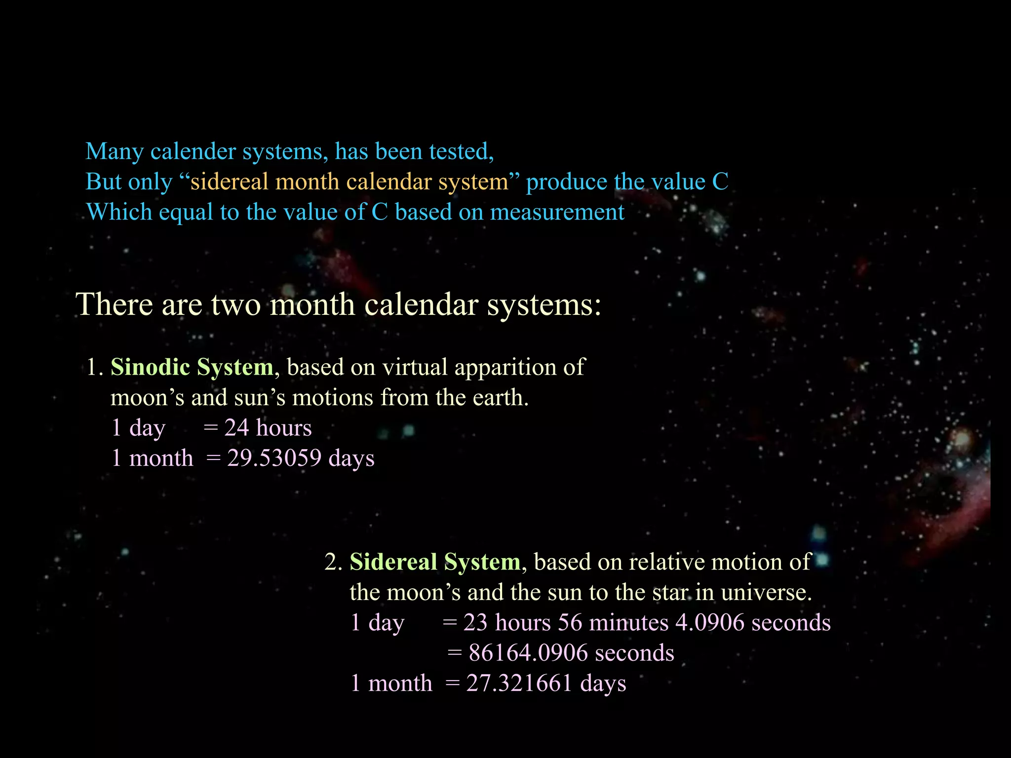 Many calender systems, has been tested, But only “sidereal month calendar system” produce the value C Which equal to the value of C based on measurement There are two month calendar systems:1. Sinodic System, based on virtual apparition of    moon’s and sun’s motions from the earth.1 day      = 24 hours    1 month  = 29.53059 days2. Sidereal System, based on relative motion of    the moon’s and the sun to the star in universe.1 day      = 23 hours 56 minutes 4.0906 seconds= 86164.0906 seconds    1 month  = 27.321661 days