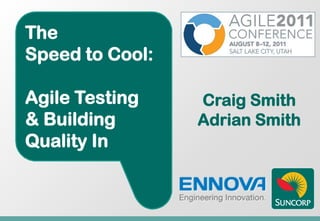 The
Speed to Cool:

Agile Testing    Craig Smith
& Building       Adrian Smith
Quality In
 