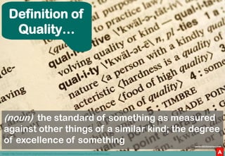 Definition of
       Quality…




 (noun) the standard of something as measured
 against other things of a similar kind; t...