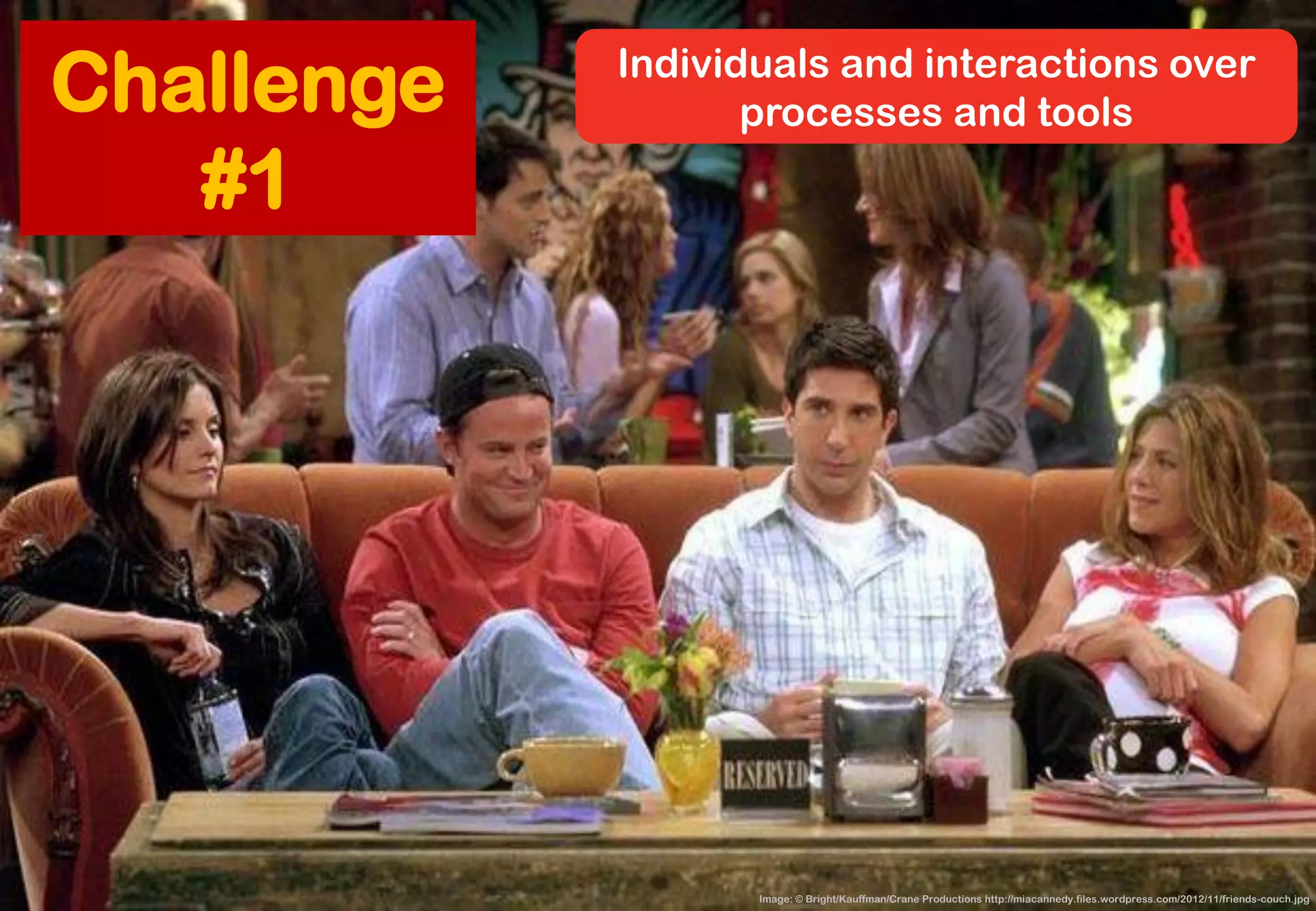 Image: © Bright/Kauffman/Crane Productions http://miacannedy.files.wordpress.com/2012/11/friends-couch.jpg 
Individuals and interactions over 
processes and tools 
Challenge #1  