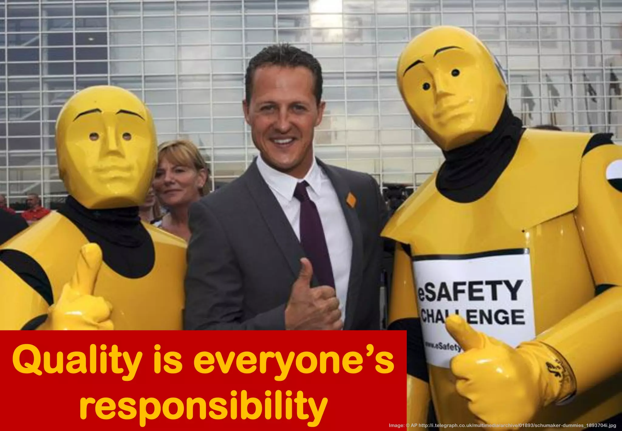 Quality is everyone’s responsibility 
Image: © AP http://i.telegraph.co.uk/multimedia/archive/01893/schumaker-dummies_1893704i.jpg  
