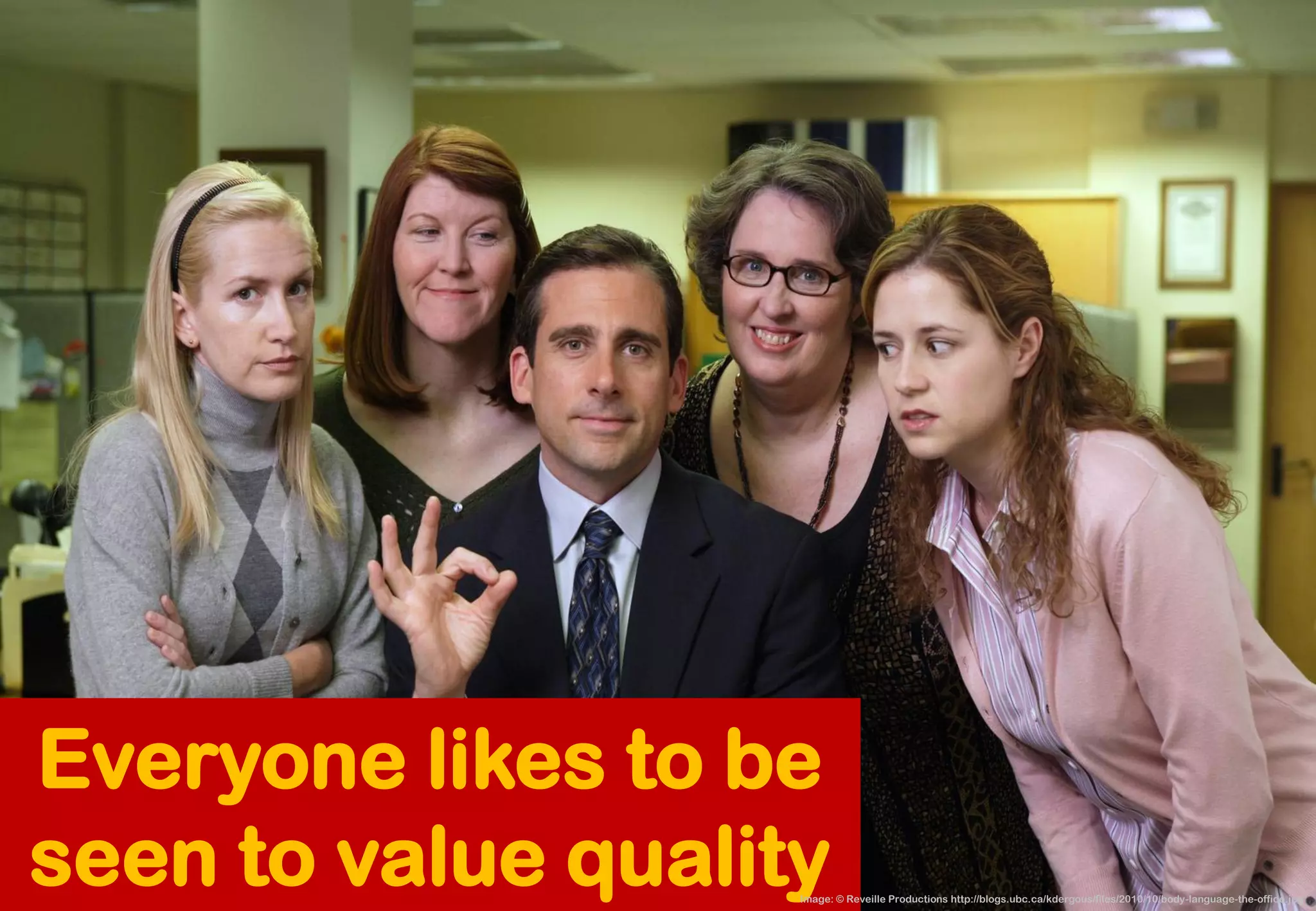 Everyone likes to be seen to value quality 
Image: © Reveille Productions http://blogs.ubc.ca/kdergous/files/2010/10/body-language-the-office.jpg  