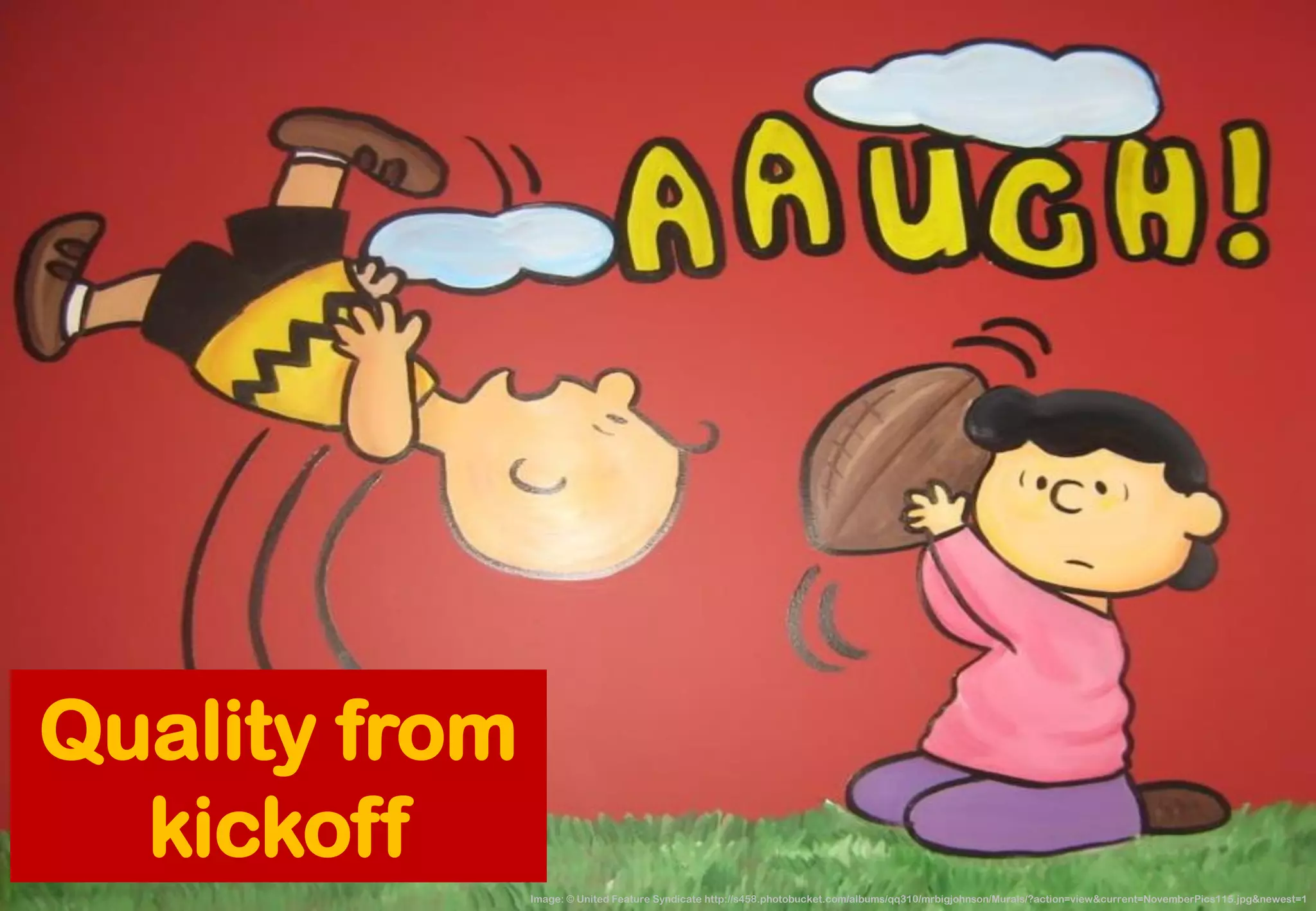 Image: © United Feature Syndicate http://s458.photobucket.com/albums/qq310/mrbigjohnson/Murals/?action=view&current=NovemberPics115.jpg&newest=1 
Quality from kickoff  