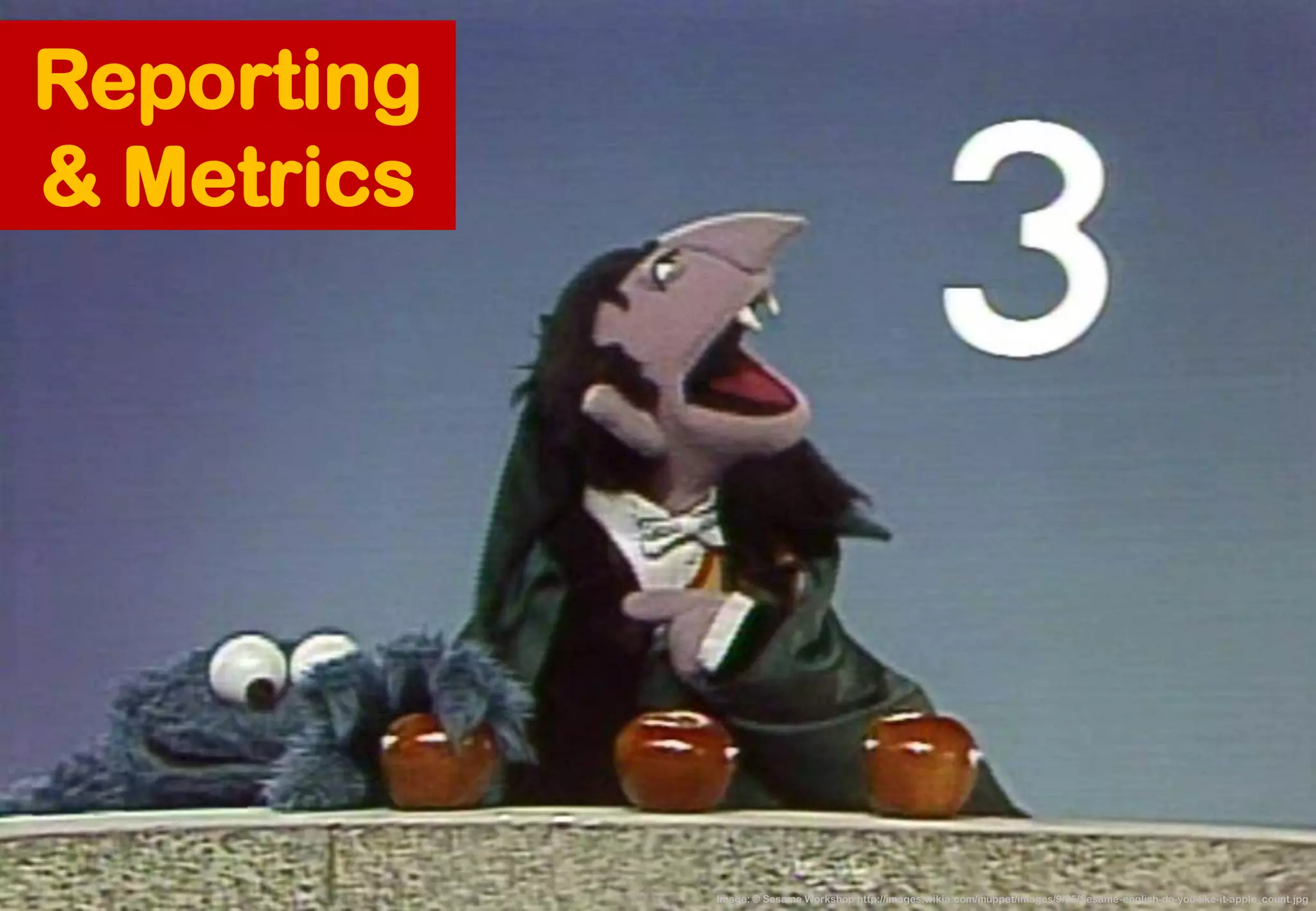 Image: © Sesame Workshop http://images.wikia.com/muppet/images/9/95/Sesame-english-do-you-like-it-apple_count.jpg 
Reporting & Metrics  