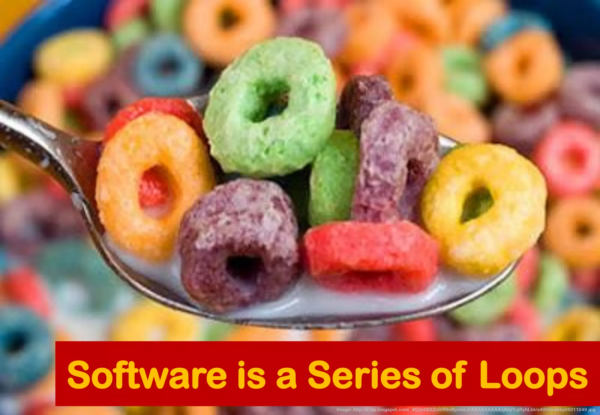 Software is a Series of Loops 
Image: http://2.bp.blogspot.com/_4G2ptSlZZn0/R9nRjimkLII/AAAAAAAAAqA/tzYJjRyhLkk/s400/brekky05011049.jpg  