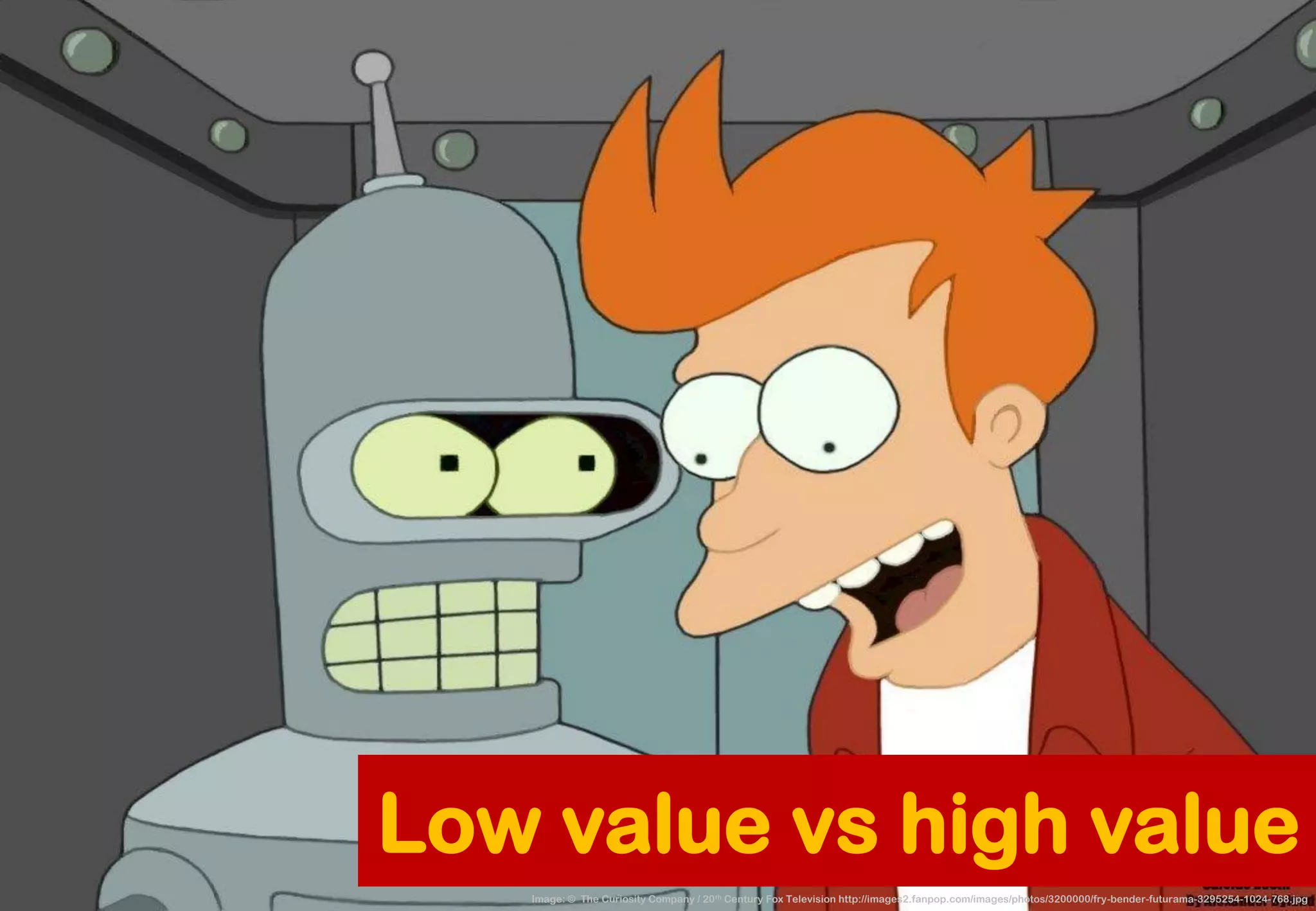 Image: © The Curiosity Company / 20thCentury Fox Television http://images2.fanpop.com/images/photos/3200000/fry-bender-futurama-3295254-1024-768.jpg 
Low value vs high value  