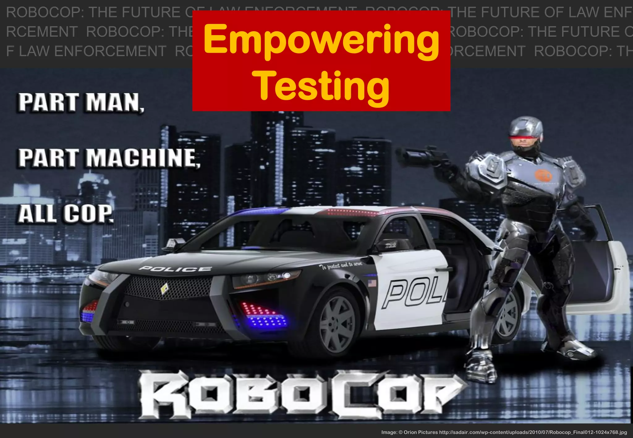 Image: © Orion Pictures http://sadair.com/wp-content/uploads/2010/07/Robocop_Final012-1024x768.jpg 
ROBOCOP: THE FUTURE OF LAW ENFORCEMENT ROBOCOP: THE FUTURE OF LAW ENF 
RCEMENT ROBOCOP: THE FUTURE OF LAW ENFORCEMENT ROBOCOP: THE FUTURE O 
F LAW ENFORCEMENT ROBOCOP: THE FUTURE OF LAW ENFORCEMENT ROBOCOP: TH 
Empowering Testing  