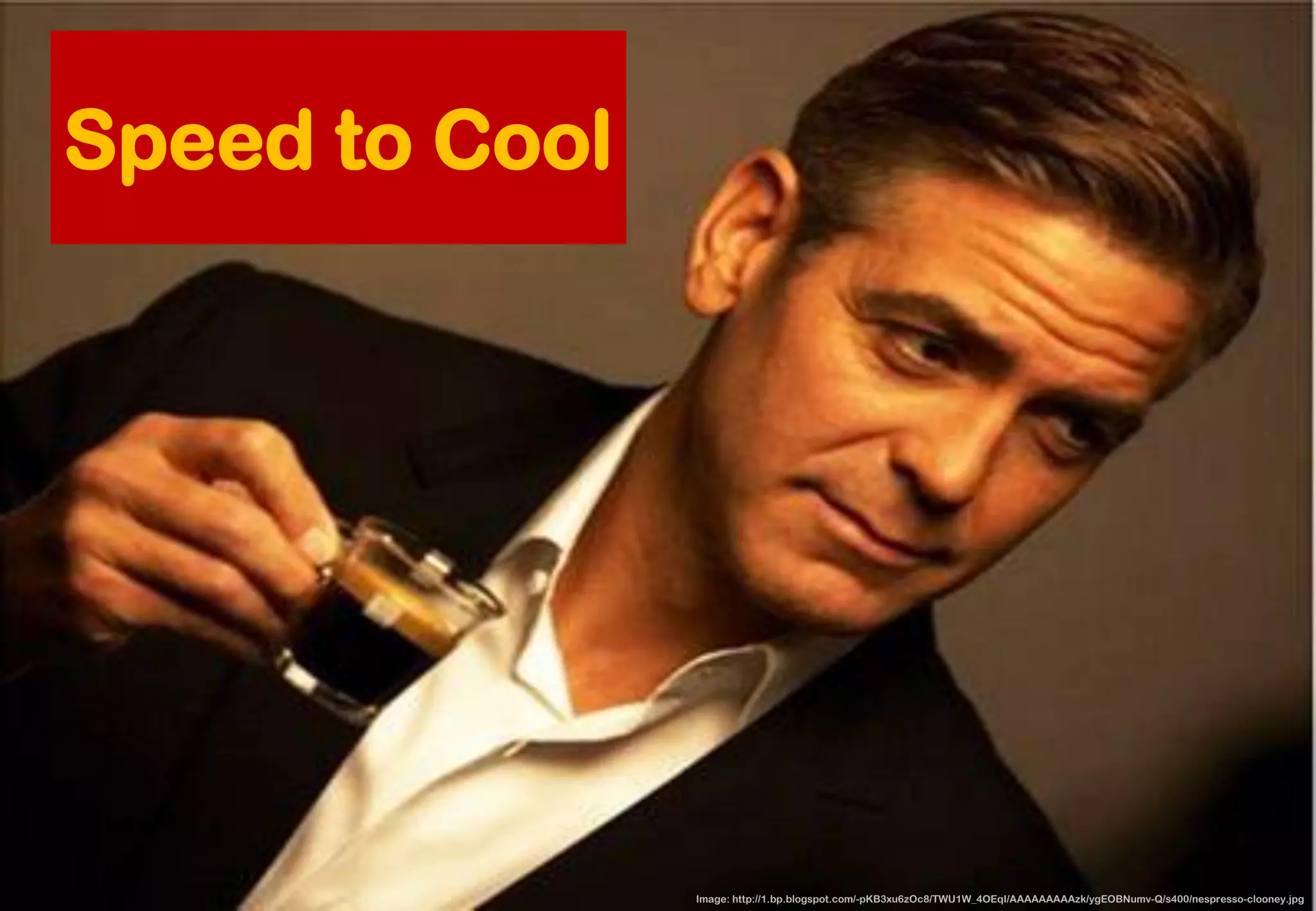 Image: http://1.bp.blogspot.com/-pKB3xu6zOc8/TWU1W_4OEqI/AAAAAAAAAzk/ygEOBNumv-Q/s400/nespresso-clooney.jpg 
Speed to Cool  