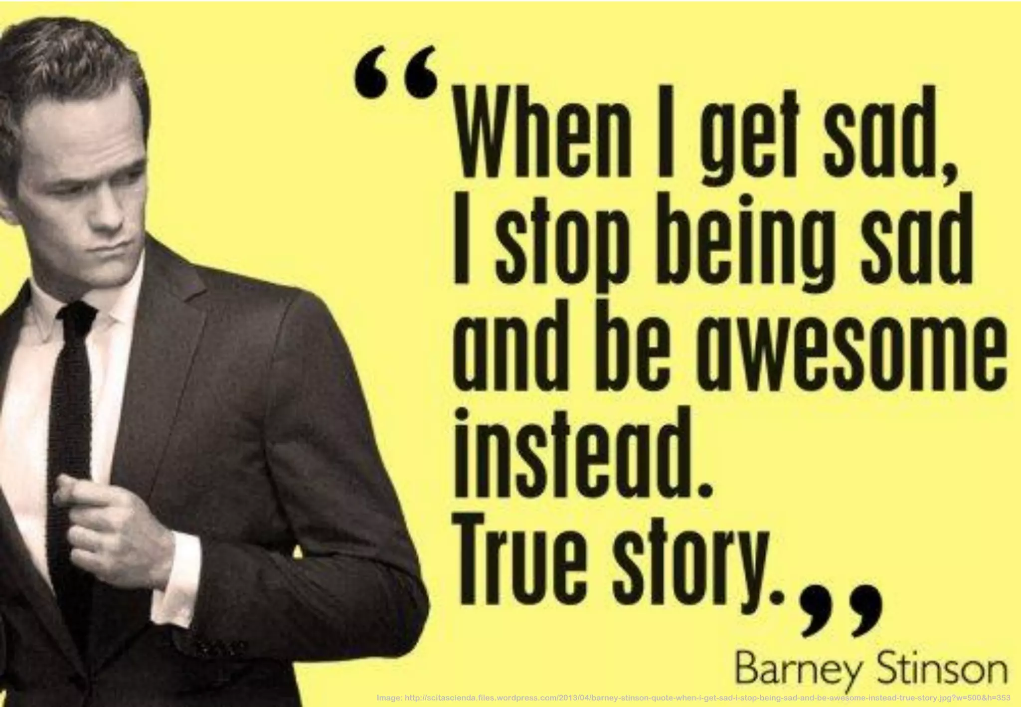Image: http://scitascienda.files.wordpress.com/2013/04/barney-stinson-quote-when-i-get-sad-i-stop-being-sad-and-be-awesome-instead-true-story.jpg?w=500&h=353  