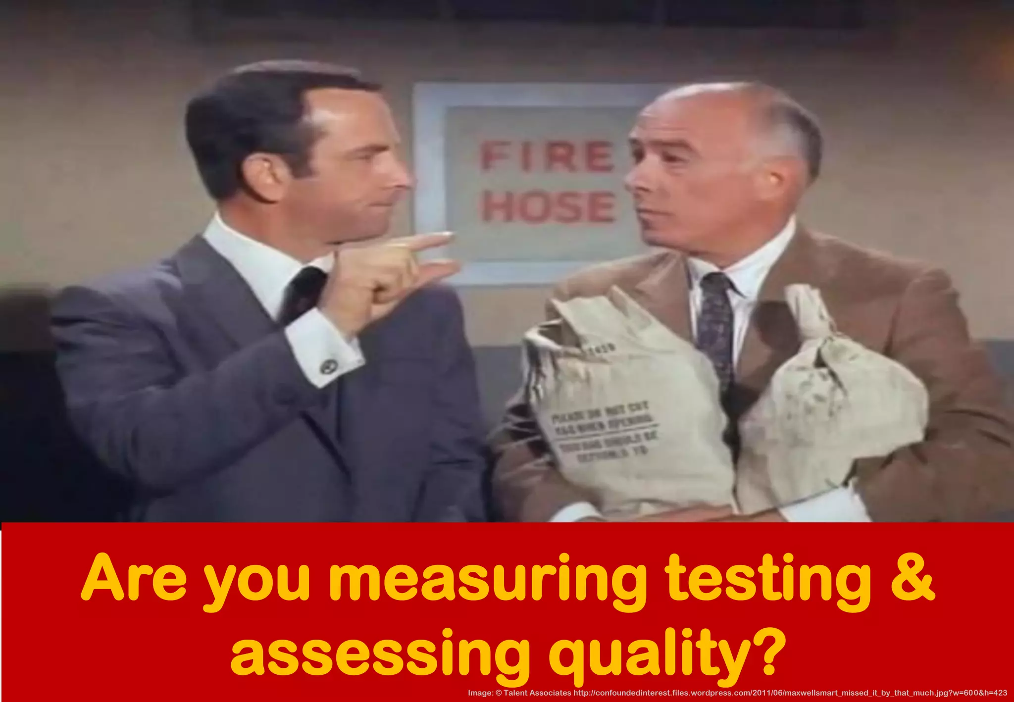 Are you measuring testing & assessing quality? 
Image: © Talent Associates http://confoundedinterest.files.wordpress.com/2011/06/maxwellsmart_missed_it_by_that_much.jpg?w=600&h=423  