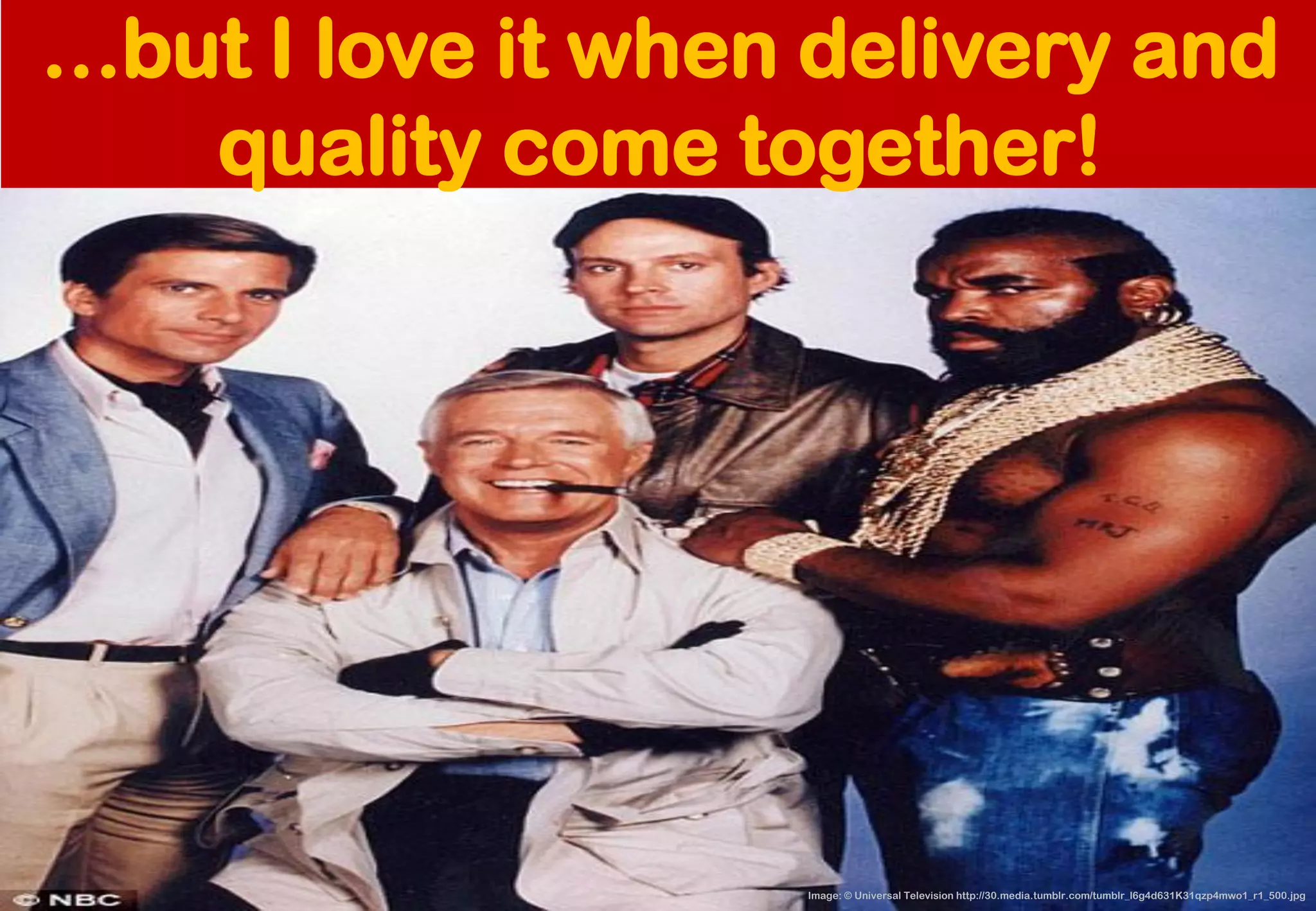 Image: © Universal Television http://30.media.tumblr.com/tumblr_l6g4d631K31qzp4mwo1_r1_500.jpg 
…but I love it when delivery and quality come together!  