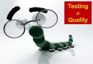 Testing 
≠ 
Quality  